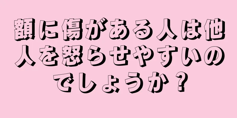 額に傷がある人は他人を怒らせやすいのでしょうか？