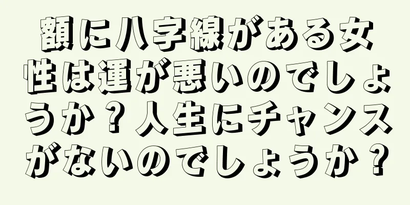 額に八字線がある女性は運が悪いのでしょうか？人生にチャンスがないのでしょうか？