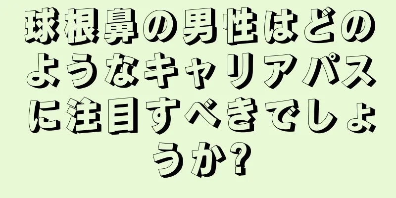 球根鼻の男性はどのようなキャリアパスに注目すべきでしょうか?