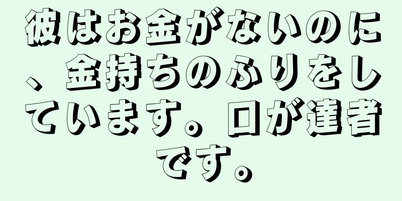 彼はお金がないのに、金持ちのふりをしています。口が達者です。