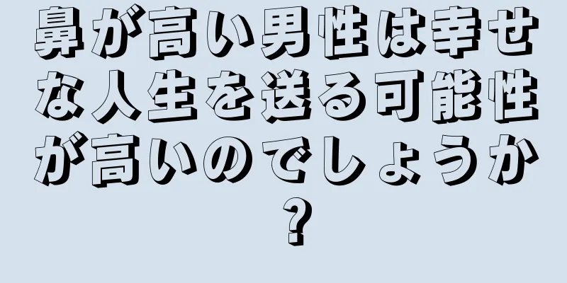 鼻が高い男性は幸せな人生を送る可能性が高いのでしょうか？