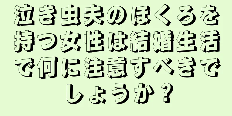 泣き虫夫のほくろを持つ女性は結婚生活で何に注意すべきでしょうか？