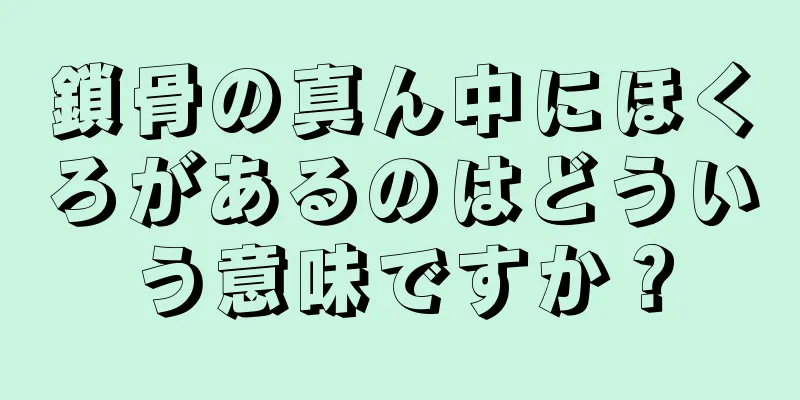 鎖骨の真ん中にほくろがあるのはどういう意味ですか？