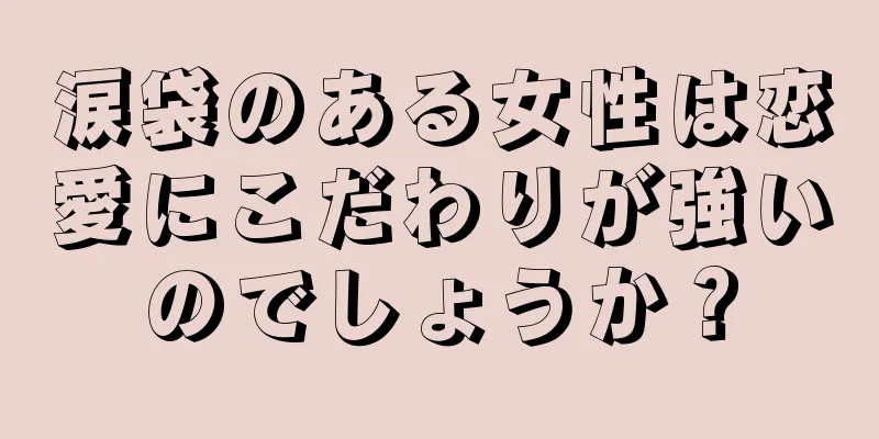 涙袋のある女性は恋愛にこだわりが強いのでしょうか？