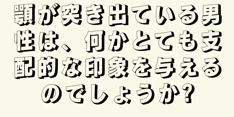 顎が突き出ている男性は、何かとても支配的な印象を与えるのでしょうか?