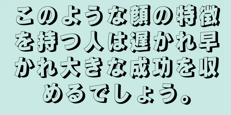 このような顔の特徴を持つ人は遅かれ早かれ大きな成功を収めるでしょう。