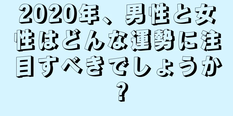 2020年、男性と女性はどんな運勢に注目すべきでしょうか？