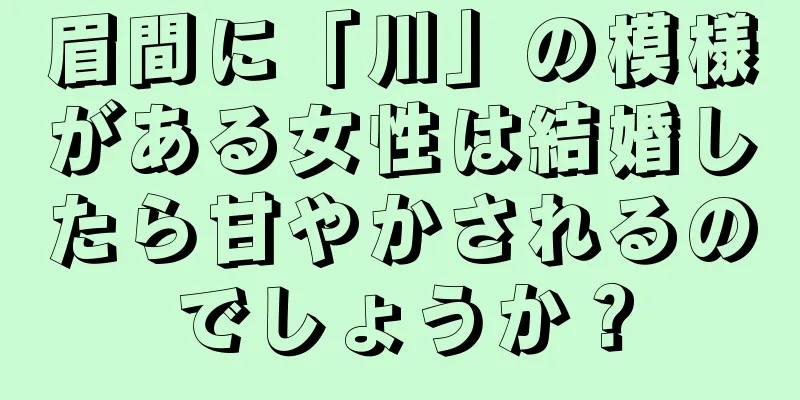 眉間に「川」の模様がある女性は結婚したら甘やかされるのでしょうか？