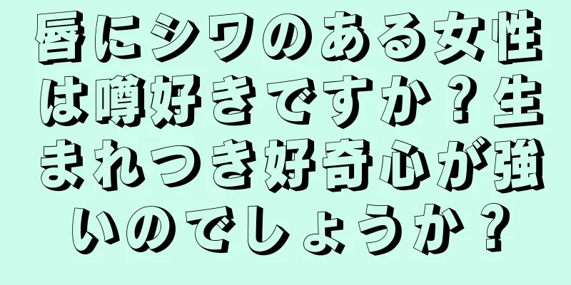 唇にシワのある女性は噂好きですか？生まれつき好奇心が強いのでしょうか？