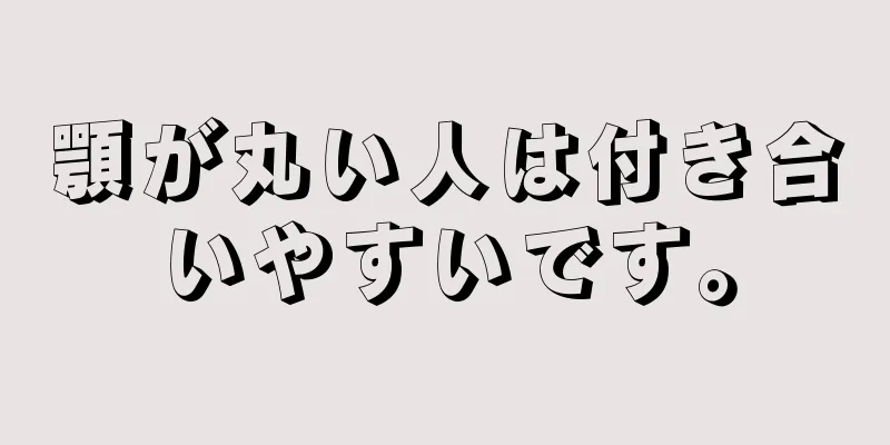 顎が丸い人は付き合いやすいです。