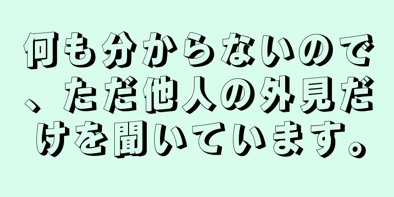 何も分からないので、ただ他人の外見だけを聞いています。