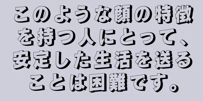 このような顔の特徴を持つ人にとって、安定した生活を送ることは困難です。