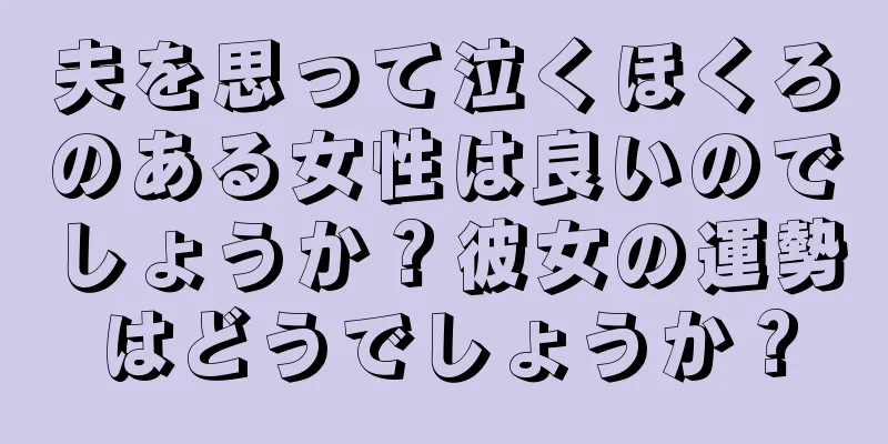 夫を思って泣くほくろのある女性は良いのでしょうか？彼女の運勢はどうでしょうか？