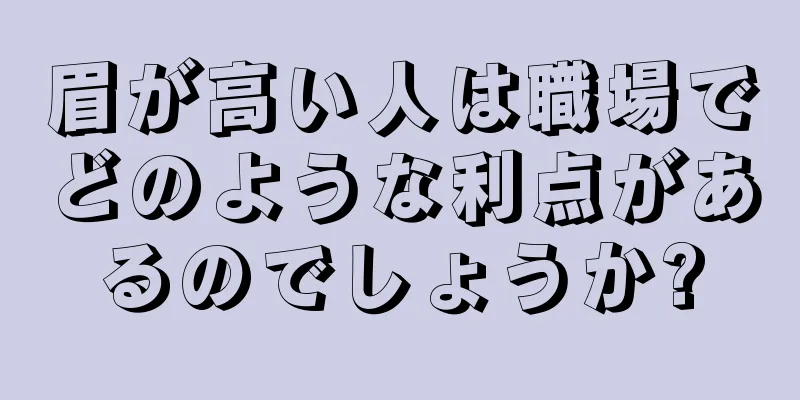 眉が高い人は職場でどのような利点があるのでしょうか?