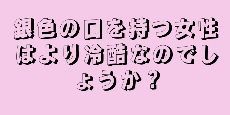 銀色の口を持つ女性はより冷酷なのでしょうか？