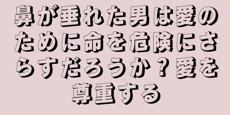 鼻が垂れた男は愛のために命を危険にさらすだろうか？愛を尊重する