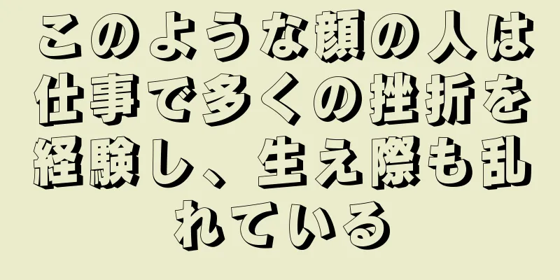 このような顔の人は仕事で多くの挫折を経験し、生え際も乱れている