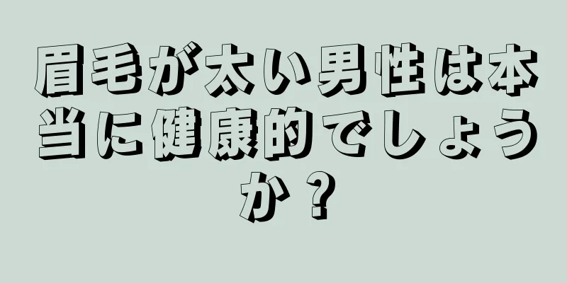 眉毛が太い男性は本当に健康的でしょうか？