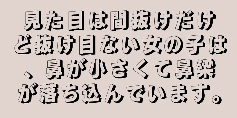 見た目は間抜けだけど抜け目ない女の子は、鼻が小さくて鼻梁が落ち込んでいます。