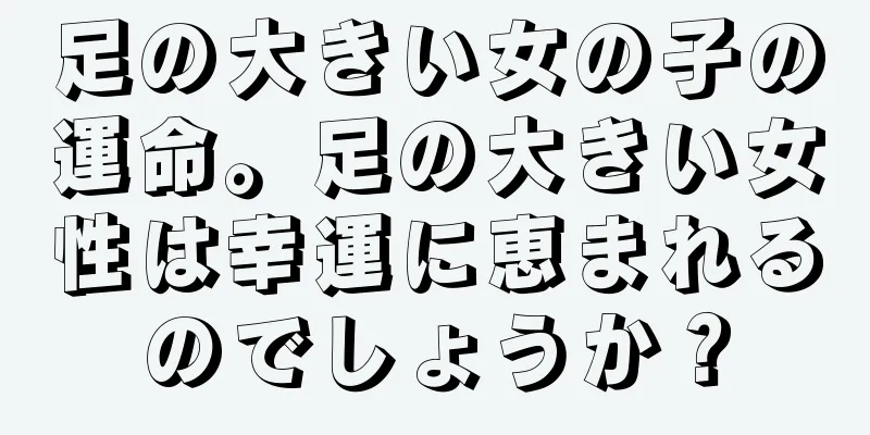 足の大きい女の子の運命。足の大きい女性は幸運に恵まれるのでしょうか？