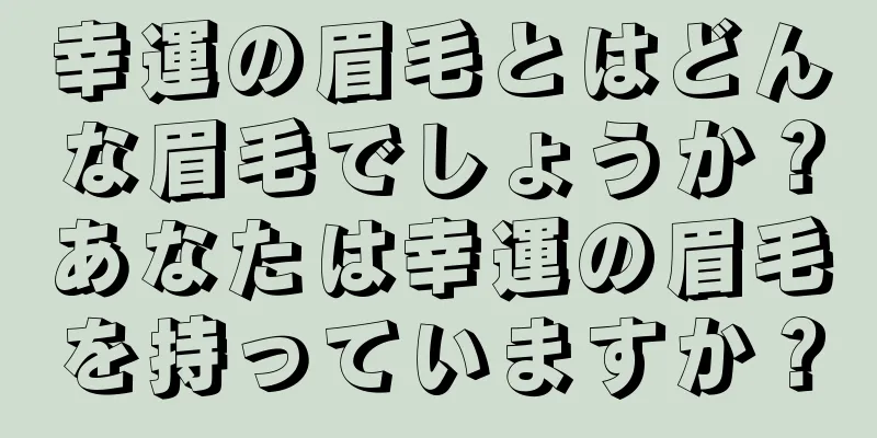 幸運の眉毛とはどんな眉毛でしょうか？あなたは幸運の眉毛を持っていますか？