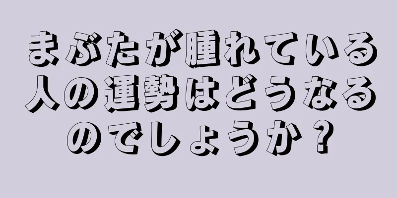 まぶたが腫れている人の運勢はどうなるのでしょうか？