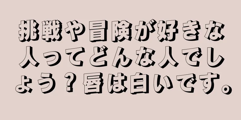 挑戦や冒険が好きな人ってどんな人でしょう？唇は白いです。