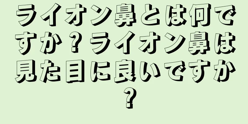 ライオン鼻とは何ですか？ライオン鼻は見た目に良いですか？