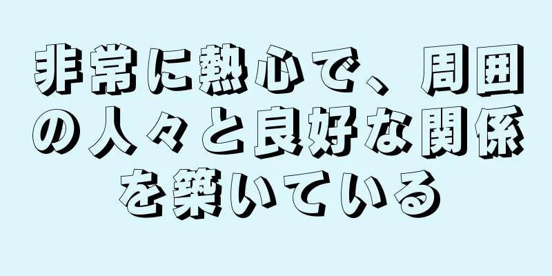 非常に熱心で、周囲の人々と良好な関係を築いている