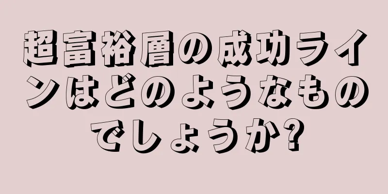 超富裕層の成功ラインはどのようなものでしょうか?