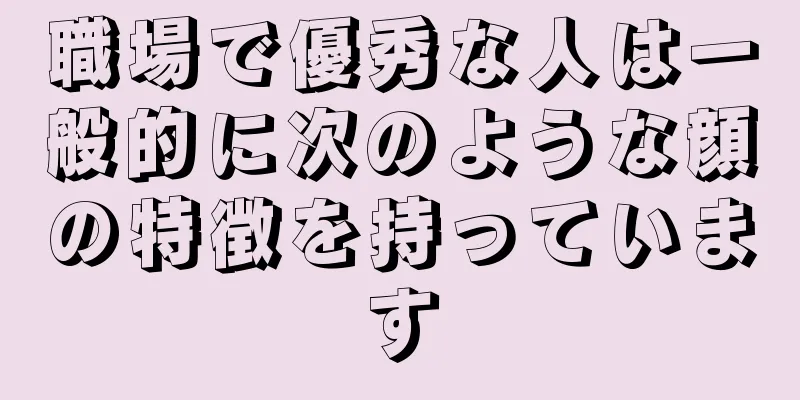 職場で優秀な人は一般的に次のような顔の特徴を持っています