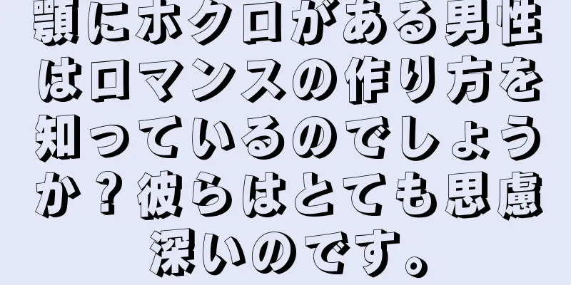 顎にホクロがある男性はロマンスの作り方を知っているのでしょうか？彼らはとても思慮深いのです。