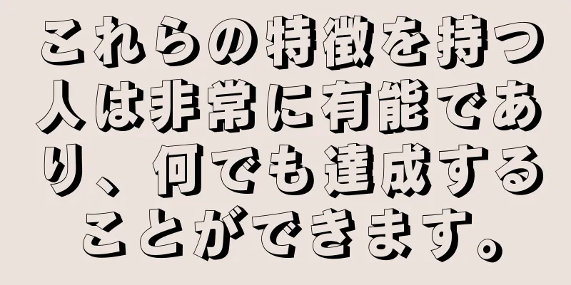 これらの特徴を持つ人は非常に有能であり、何でも達成することができます。