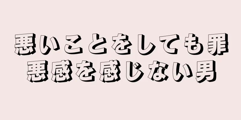 悪いことをしても罪悪感を感じない男