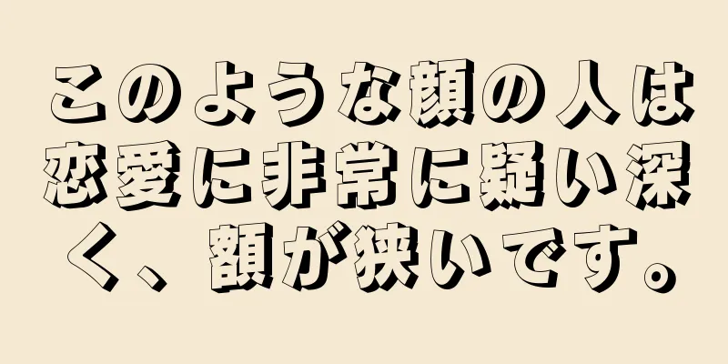 このような顔の人は恋愛に非常に疑い深く、額が狭いです。