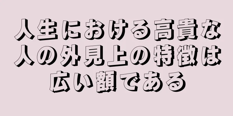 人生における高貴な人の外見上の特徴は広い額である