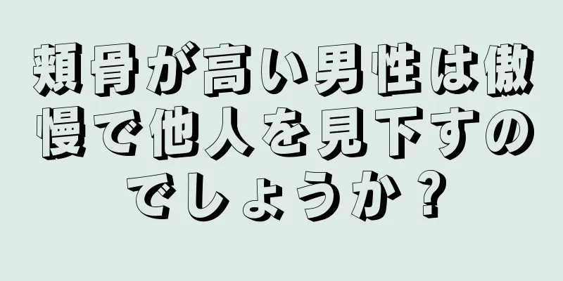 頬骨が高い男性は傲慢で他人を見下すのでしょうか？