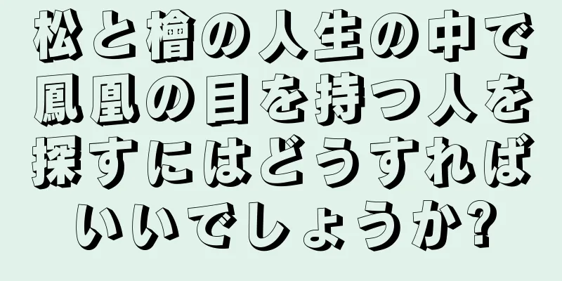 松と檜の人生の中で鳳凰の目を持つ人を探すにはどうすればいいでしょうか?