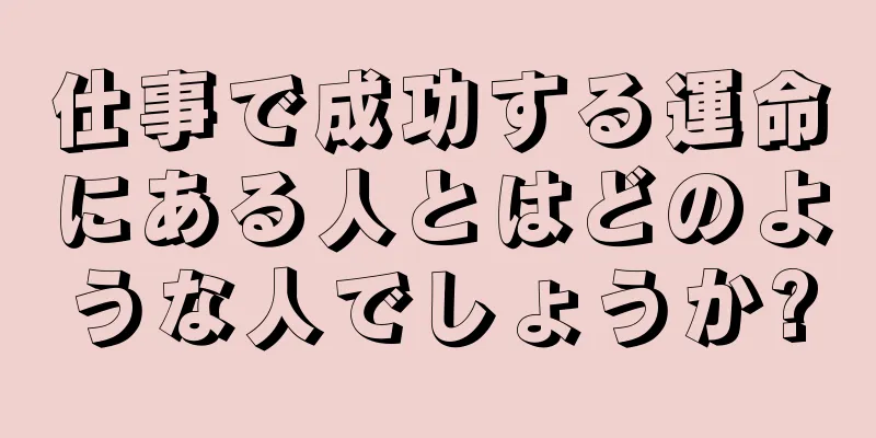 仕事で成功する運命にある人とはどのような人でしょうか?