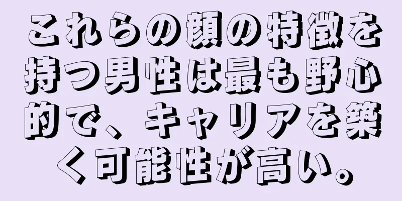 これらの顔の特徴を持つ男性は最も野心的で、キャリアを築く可能性が高い。