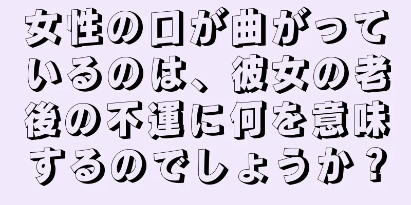 女性の口が曲がっているのは、彼女の老後の不運に何を意味するのでしょうか？