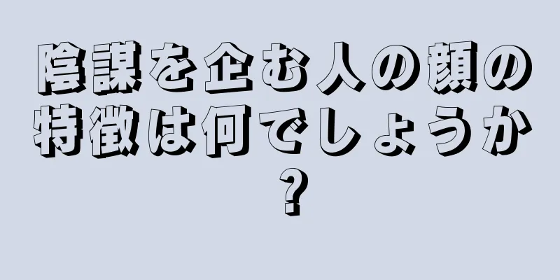 陰謀を企む人の顔の特徴は何でしょうか？