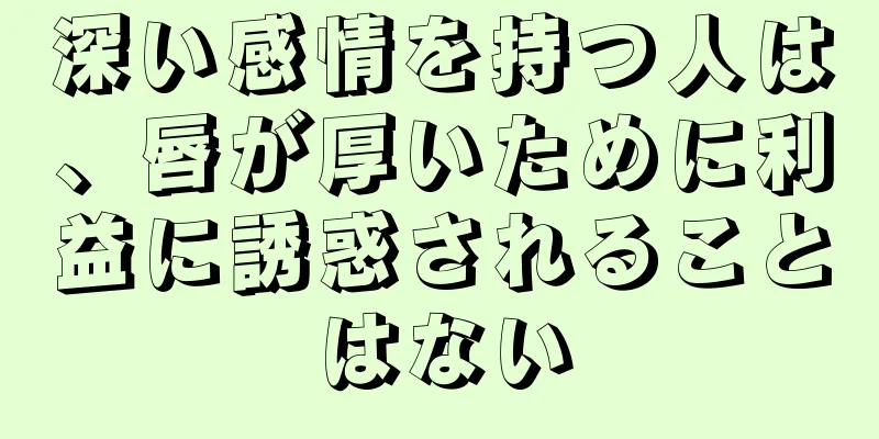 深い感情を持つ人は、唇が厚いために利益に誘惑されることはない