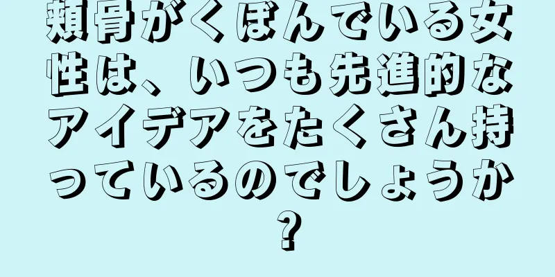 頬骨がくぼんでいる女性は、いつも先進的なアイデアをたくさん持っているのでしょうか？