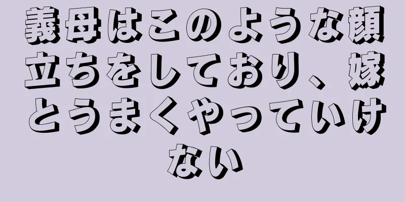 義母はこのような顔立ちをしており、嫁とうまくやっていけない