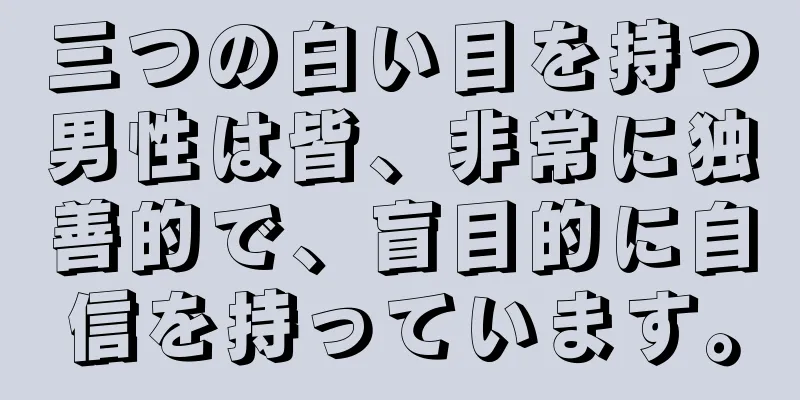 三つの白い目を持つ男性は皆、非常に独善的で、盲目的に自信を持っています。