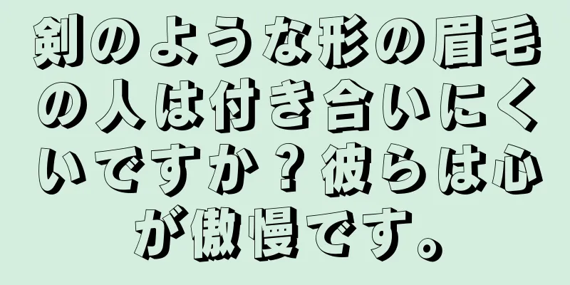 剣のような形の眉毛の人は付き合いにくいですか？彼らは心が傲慢です。