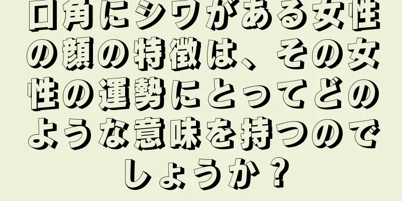 口角にシワがある女性の顔の特徴は、その女性の運勢にとってどのような意味を持つのでしょうか？