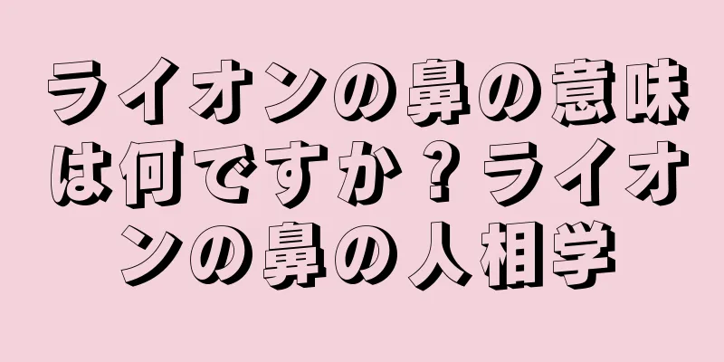 ライオンの鼻の意味は何ですか？ライオンの鼻の人相学