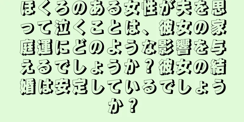 ほくろのある女性が夫を思って泣くことは、彼女の家庭運にどのような影響を与えるでしょうか？彼女の結婚は安定しているでしょうか？